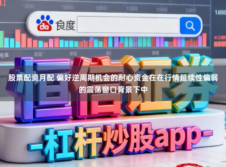 股票配资月配 偏好逆周期机会的耐心资金在在行情延续性偏弱的震荡窗口背景下中