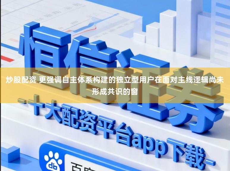 炒股配资 更强调自主体系构建的独立型用户在面对主线逻辑尚未形成共识的窗