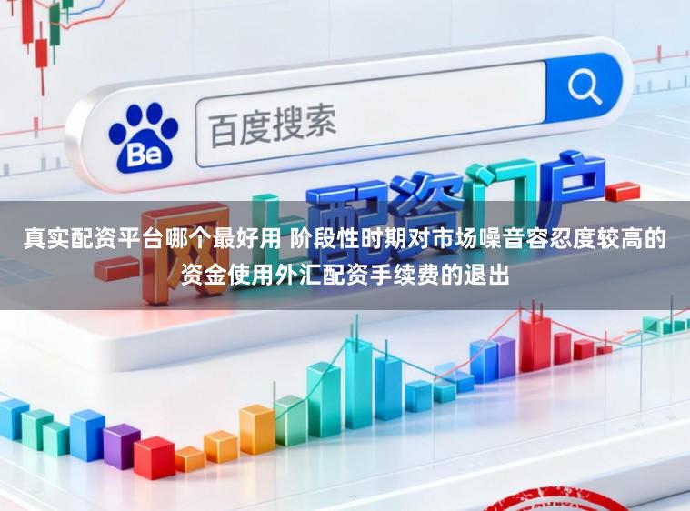 真实配资平台哪个最好用 阶段性时期对市场噪音容忍度较高的资金使用外汇配资手续费的退出