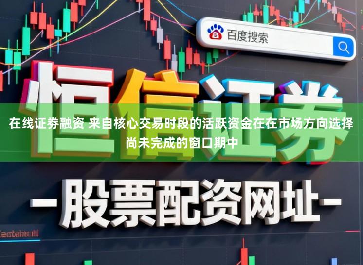 在线证劵融资 来自核心交易时段的活跃资金在在市场方向选择尚未完成的窗口期中