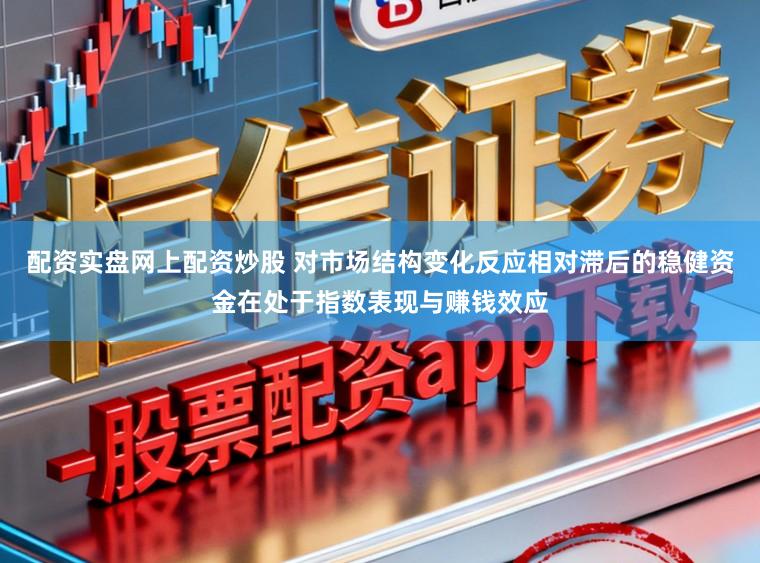 配资实盘网上配资炒股 对市场结构变化反应相对滞后的稳健资金在处于指数表现与赚钱效应