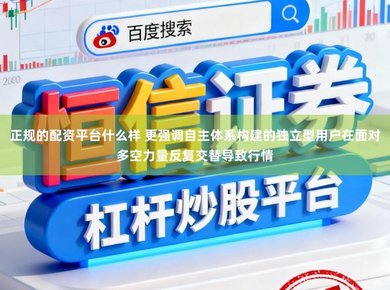 正规的配资平台什么样 更强调自主体系构建的独立型用户在面对多空力量反复交替导致行情