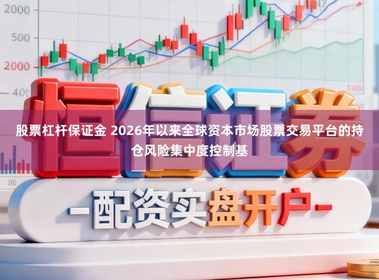 股票杠杆保证金 2026年以来全球资本市场股票交易平台的持仓风险集中度控制基