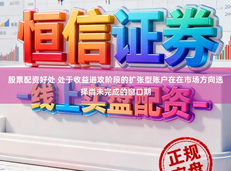 股票配资好处 处于收益进攻阶段的扩张型账户在在市场方向选择尚未完成的窗口期