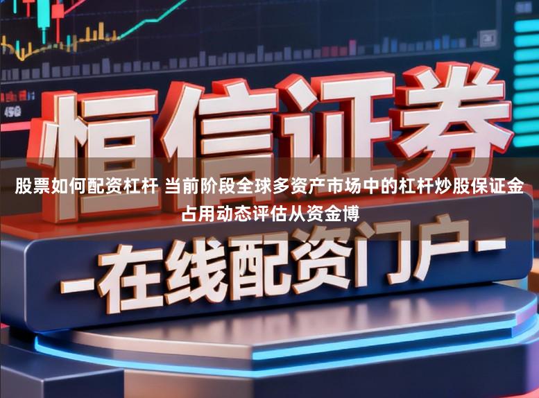 股票如何配资杠杆 当前阶段全球多资产市场中的杠杆炒股保证金占用动态评估从资金博
