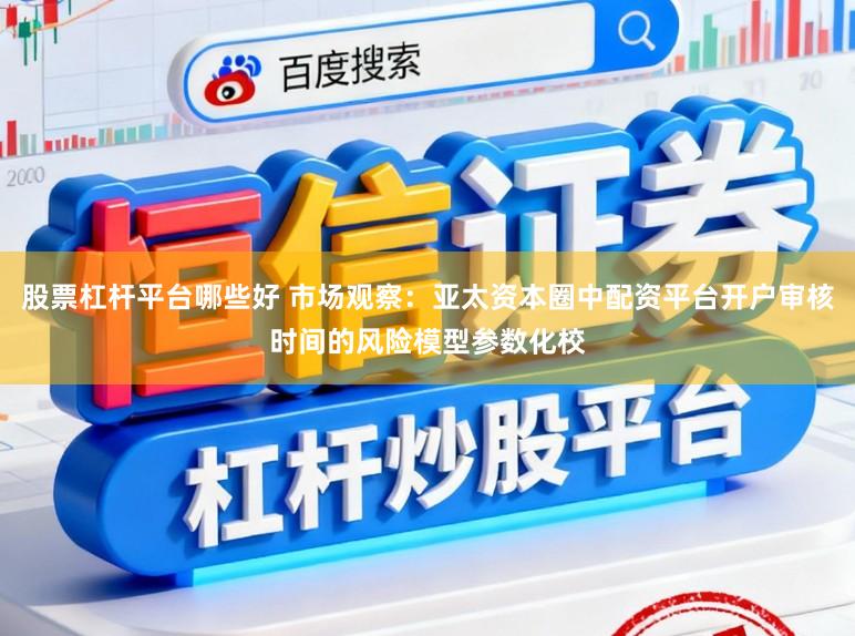 股票杠杆平台哪些好 市场观察：亚太资本圈中配资平台开户审核时间的风险模型参数化校