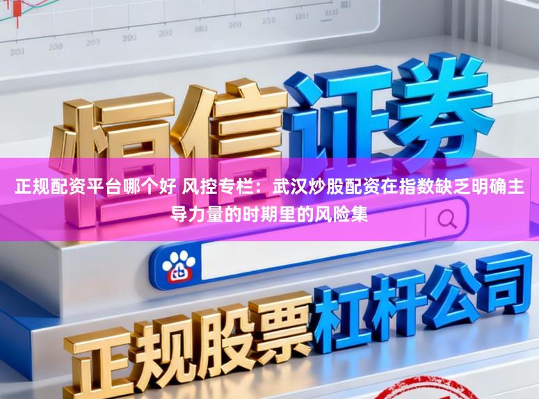 正规配资平台哪个好 风控专栏：武汉炒股配资在指数缺乏明确主导力量的时期里的风险集