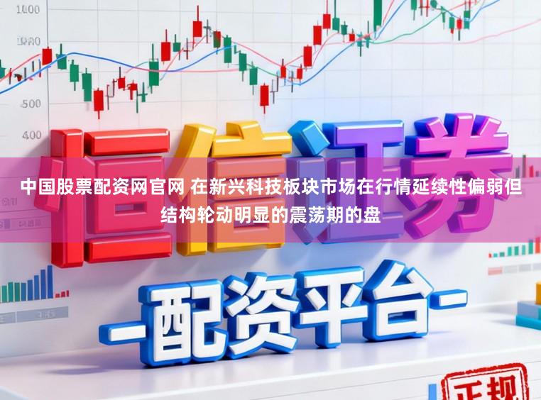 中国股票配资网官网 在新兴科技板块市场在行情延续性偏弱但结构轮动明显的震荡期的盘