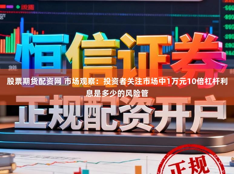 股票期货配资网 市场观察：投资者关注市场中1万元10倍杠杆利息是多少的风险管