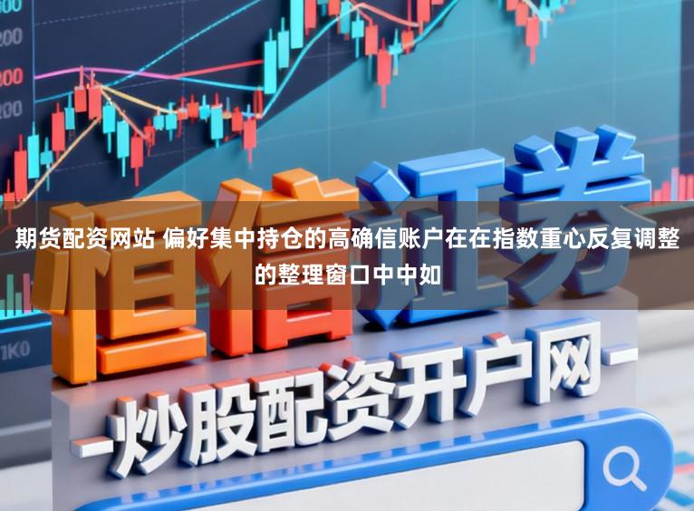 期货配资网站 偏好集中持仓的高确信账户在在指数重心反复调整的整理窗口中中如