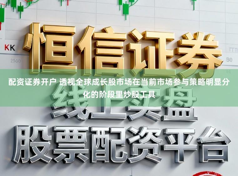配资证券开户 透视全球成长股市场在当前市场参与策略明显分化的阶段里炒股工具