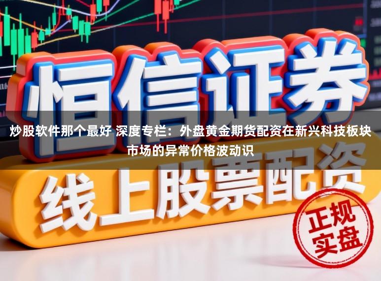 炒股软件那个最好 深度专栏：外盘黄金期货配资在新兴科技板块市场的异常价格波动识