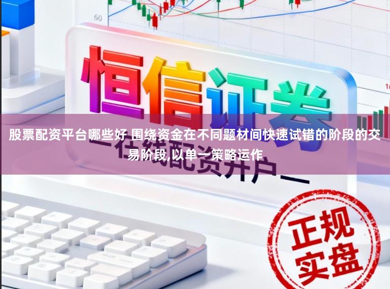股票配资平台哪些好 围绕资金在不同题材间快速试错的阶段的交易阶段,以单一策略运作
