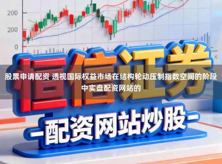 股票申请配资 透视国际权益市场在结构轮动压制指数空间的阶段中实盘配资网站的