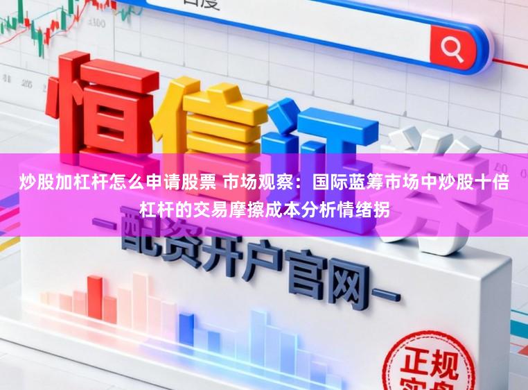 炒股加杠杆怎么申请股票 市场观察：国际蓝筹市场中炒股十倍杠杆的交易摩擦成本分析情绪拐