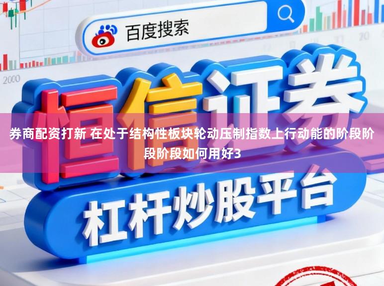 券商配资打新 在处于结构性板块轮动压制指数上行动能的阶段阶段阶段如何用好3