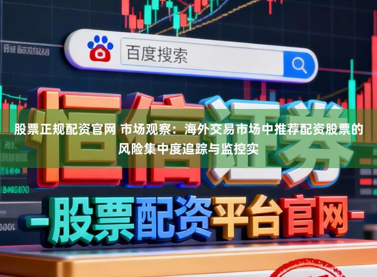 股票正规配资官网 市场观察：海外交易市场中推荐配资股票的风险集中度追踪与监控实