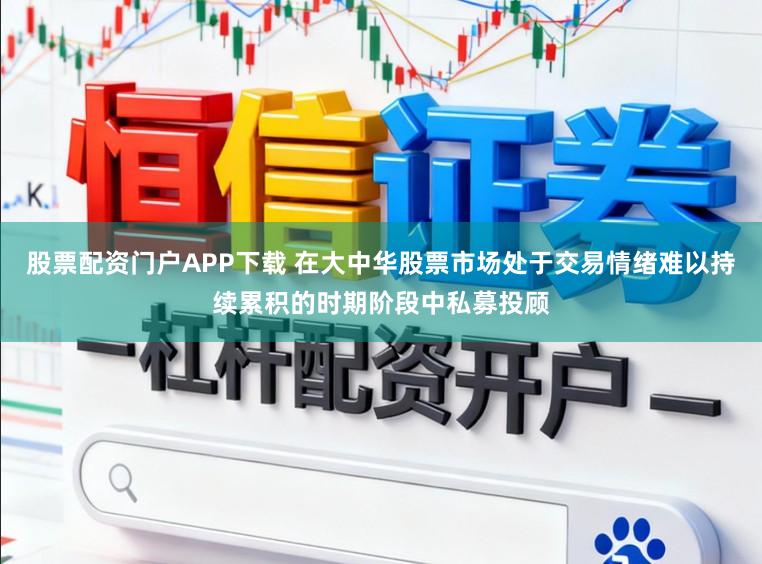 股票配资门户APP下载 在大中华股票市场处于交易情绪难以持续累积的时期阶段中私募投顾