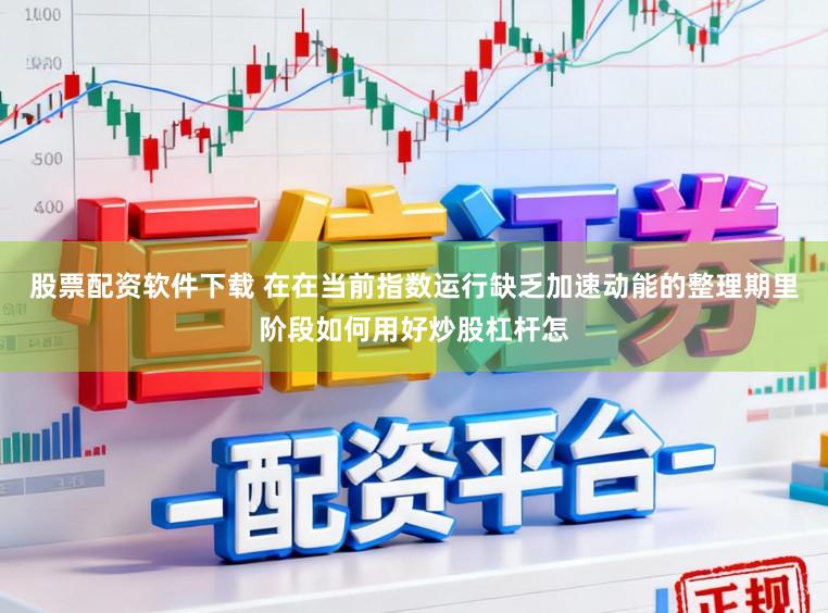 股票配资软件下载 在在当前指数运行缺乏加速动能的整理期里阶段如何用好炒股杠杆怎