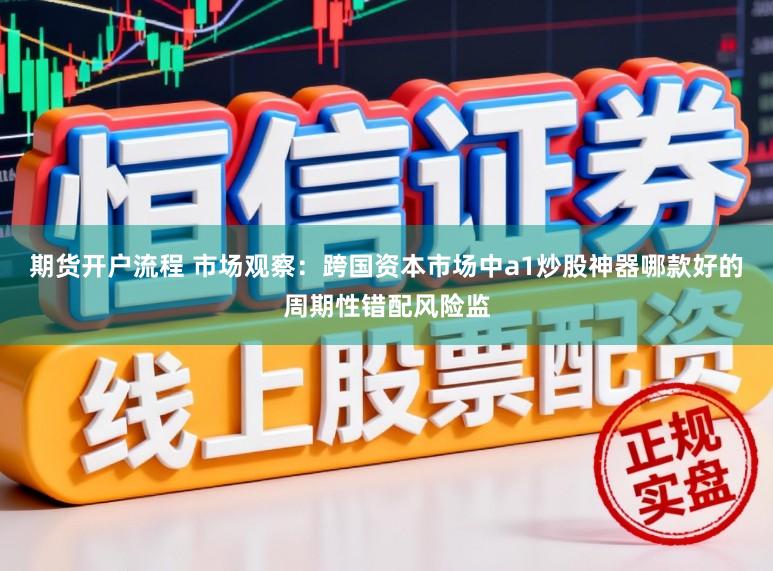 期货开户流程 市场观察：跨国资本市场中a1炒股神器哪款好的周期性错配风险监