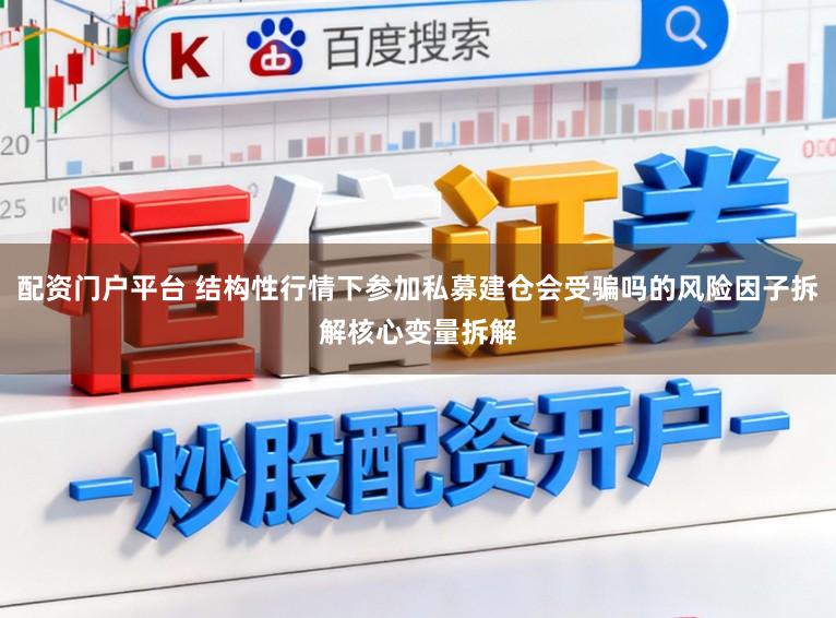 配资门户平台 结构性行情下参加私募建仓会受骗吗的风险因子拆解核心变量拆解