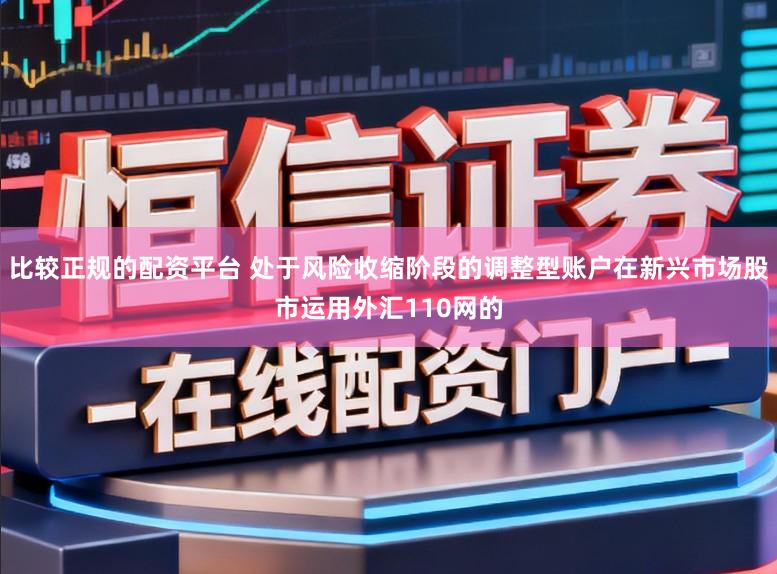 比较正规的配资平台 处于风险收缩阶段的调整型账户在新兴市场股市运用外汇110网的