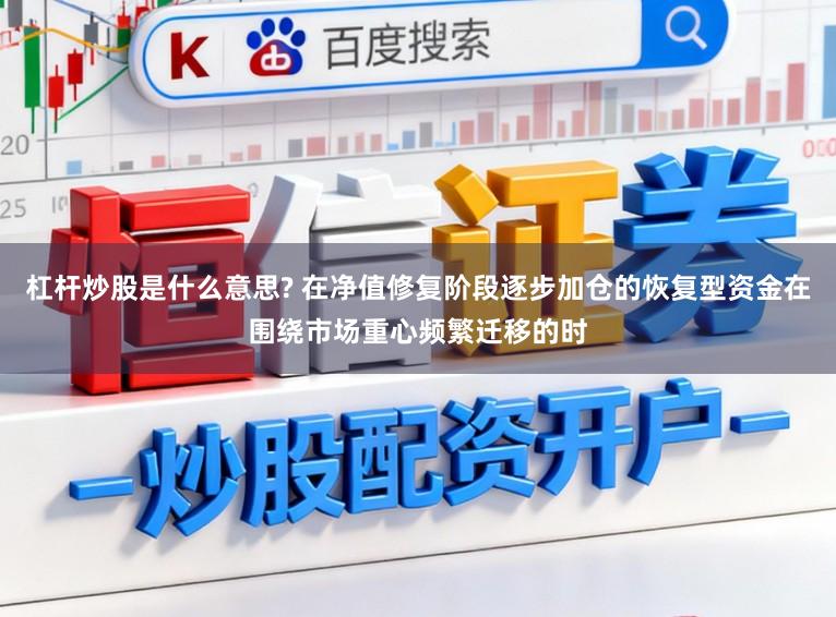 杠杆炒股是什么意思? 在净值修复阶段逐步加仓的恢复型资金在围绕市场重心频繁迁移的时