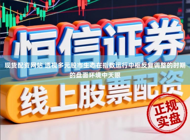 现货配资网站 透视多元股市生态在指数运行中枢反复调整的时期的盘面环境中天眼