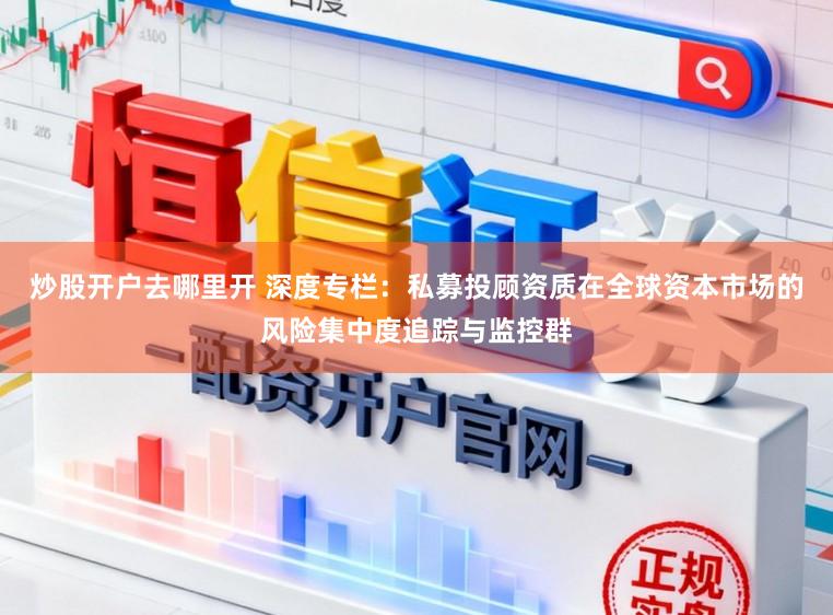 炒股开户去哪里开 深度专栏：私募投顾资质在全球资本市场的风险集中度追踪与监控群