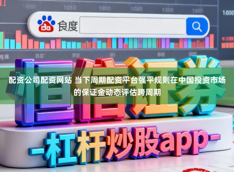 配资公司配资网站 当下周期配资平台强平规则在中国投资市场的保证金动态评估跨周期