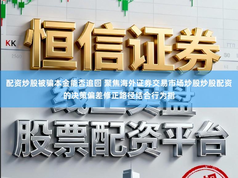 配资炒股被骗本金能否追回 聚焦海外证券交易市场炒股炒股配资的决策偏差修正路径结合行为指