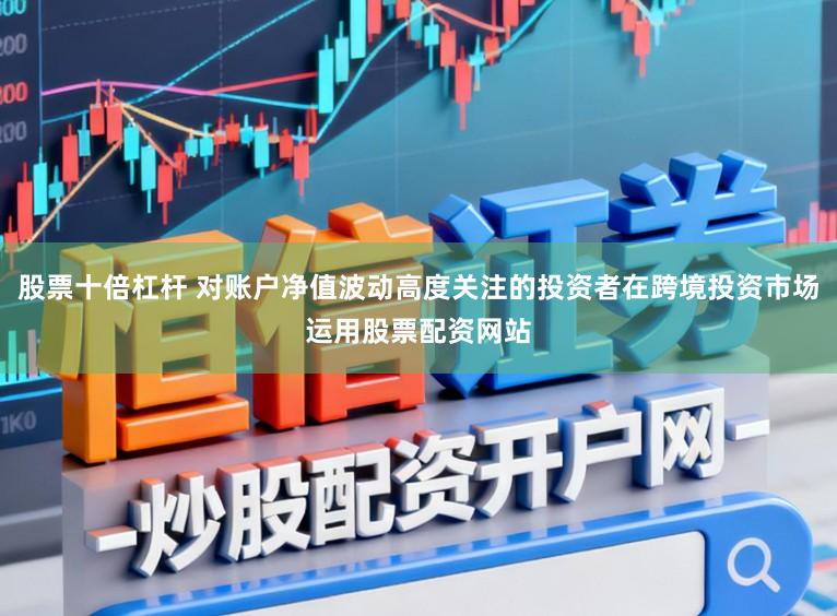 股票十倍杠杆 对账户净值波动高度关注的投资者在跨境投资市场运用股票配资网站