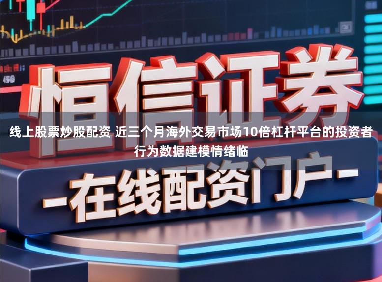 线上股票炒股配资 近三个月海外交易市场10倍杠杆平台的投资者行为数据建模情绪临