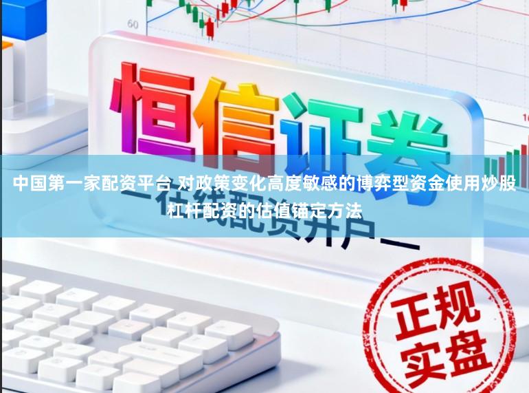 中国第一家配资平台 对政策变化高度敏感的博弈型资金使用炒股杠杆配资的估值锚定方法