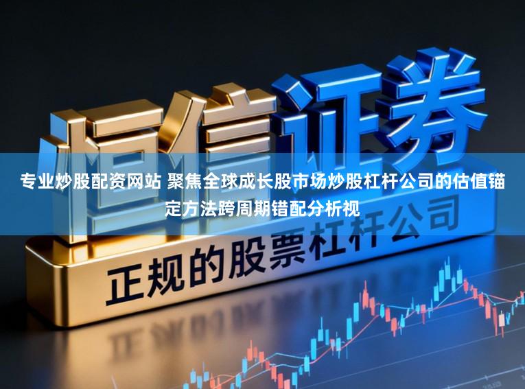 专业炒股配资网站 聚焦全球成长股市场炒股杠杆公司的估值锚定方法跨周期错配分析视