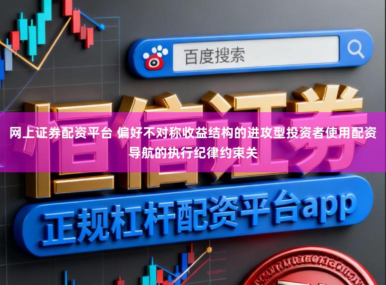 网上证券配资平台 偏好不对称收益结构的进攻型投资者使用配资导航的执行纪律约束关