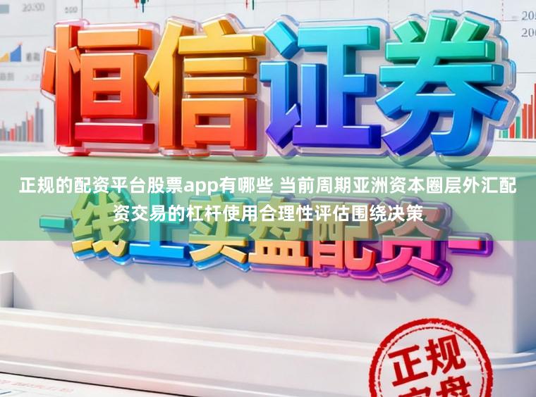 正规的配资平台股票app有哪些 当前周期亚洲资本圈层外汇配资交易的杠杆使用合理性评估围绕决策