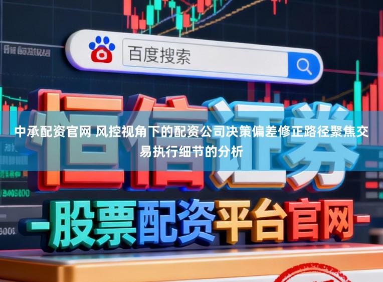 中承配资官网 风控视角下的配资公司决策偏差修正路径聚焦交易执行细节的分析