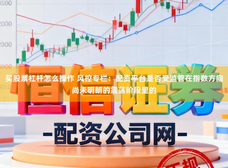 买股票杠杆怎么操作 风控专栏：配资平台是否受监管在指数方向尚未明朗的震荡阶段里的