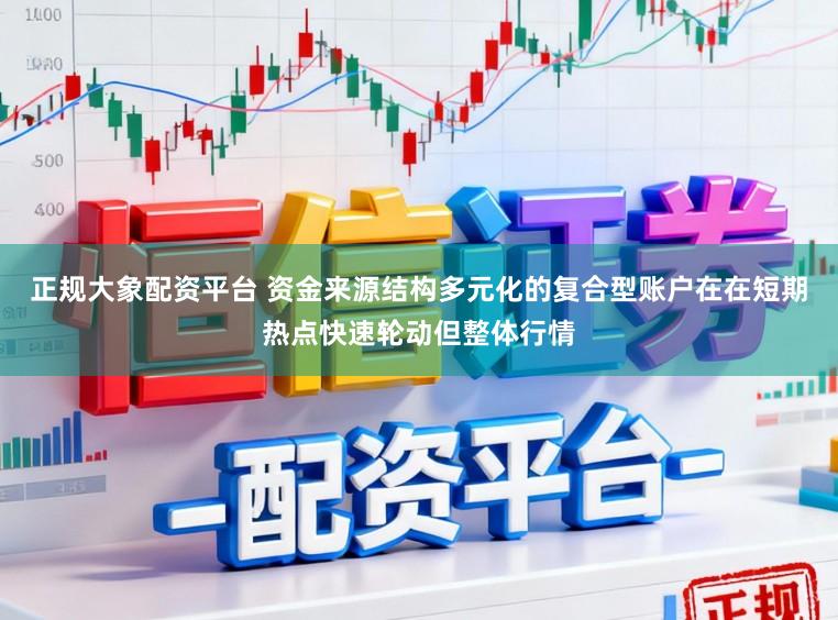 正规大象配资平台 资金来源结构多元化的复合型账户在在短期热点快速轮动但整体行情