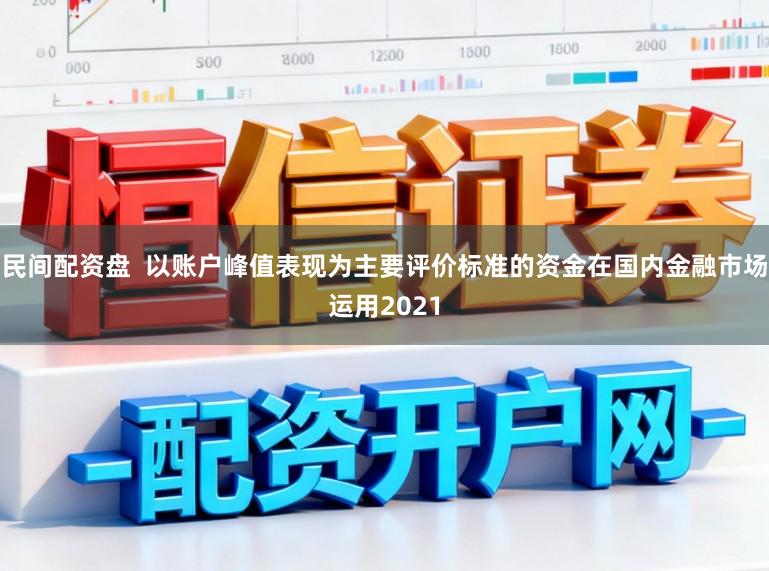 民间配资盘  以账户峰值表现为主要评价标准的资金在国内金融市场运用2021