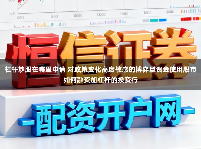 杠杆炒股在哪里申请 对政策变化高度敏感的博弈型资金使用股市如何融资加杠杆的投资行