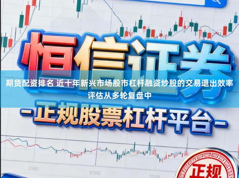期货配资排名 近十年新兴市场股市杠杆融资炒股的交易退出效率评估从多轮复盘中