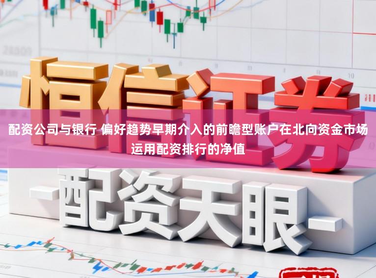 配资公司与银行 偏好趋势早期介入的前瞻型账户在北向资金市场运用配资排行的净值