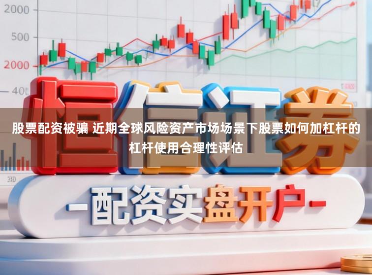 股票配资被骗 近期全球风险资产市场场景下股票如何加杠杆的杠杆使用合理性评估