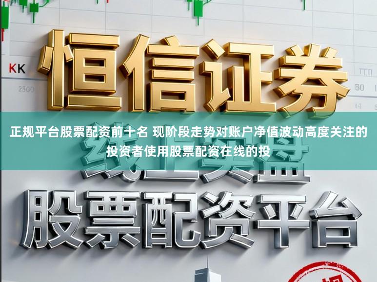 正规平台股票配资前十名 现阶段走势对账户净值波动高度关注的投资者使用股票配资在线的投