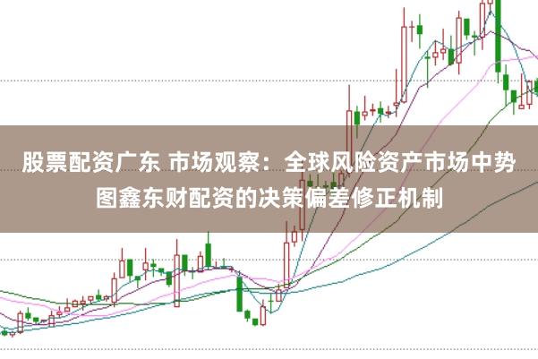 股票配资广东 市场观察：全球风险资产市场中势图鑫东财配资的决策偏差修正机制
