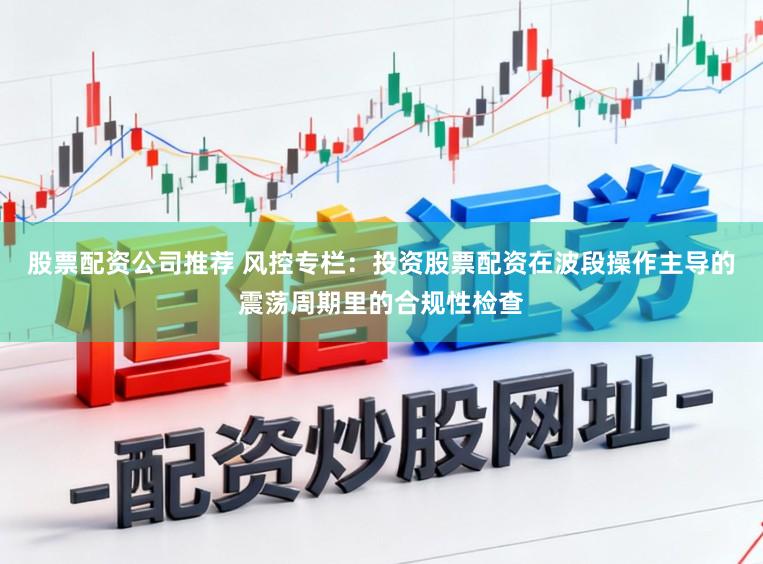 股票配资公司推荐 风控专栏：投资股票配资在波段操作主导的震荡周期里的合规性检查