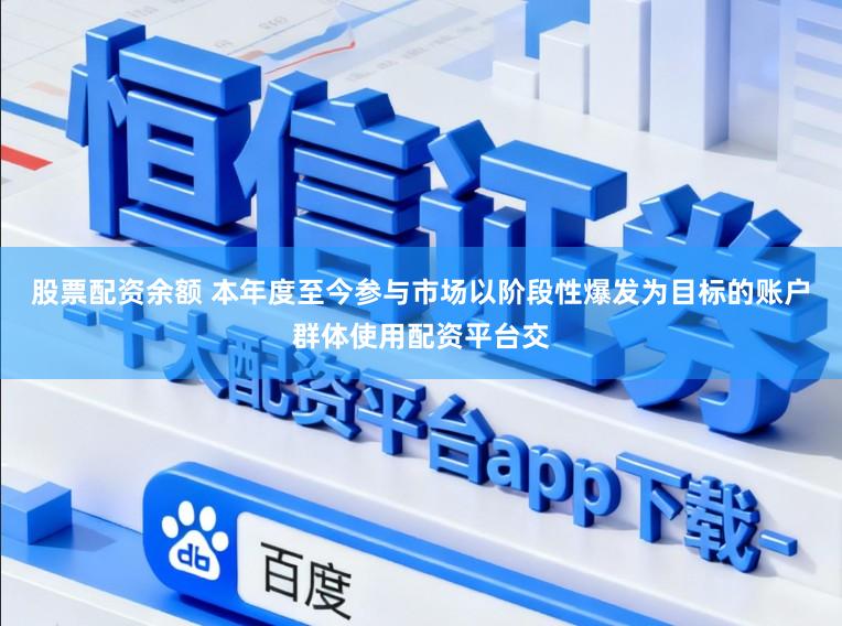 股票配资余额 本年度至今参与市场以阶段性爆发为目标的账户群体使用配资平台交