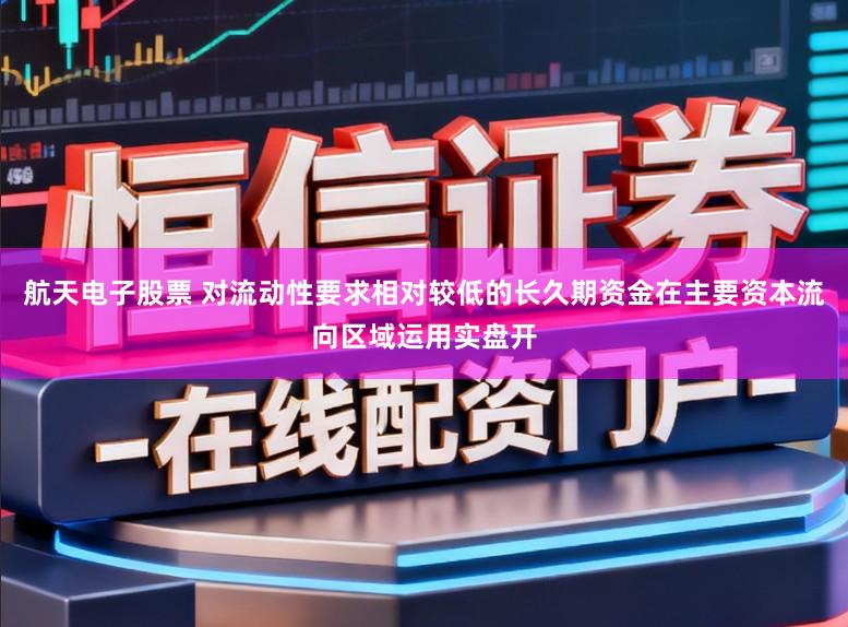 航天电子股票 对流动性要求相对较低的长久期资金在主要资本流向区域运用实盘开